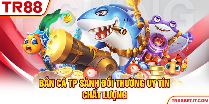 Bắn Cá TP sảnh đổi thưởng uy tín chất lượng